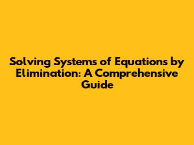 Solving Systems of Equations by Elimination: A Comprehensive Guide