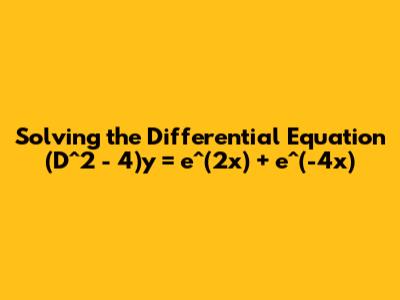 Solving the Differential Equation (D^2 - 4)y = e^(2x) + e^(-4x)