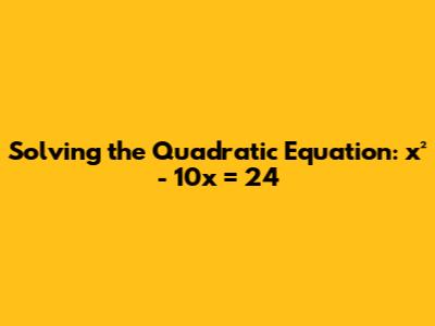 Solving the Quadratic Equation: x² - 10x = 24