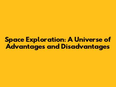 Space Exploration: A Universe of Advantages and Disadvantages