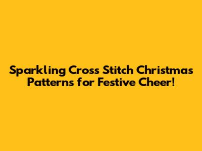Sparkling Cross Stitch Christmas Patterns for Festive Cheer!