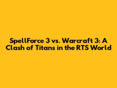SpellForce 3 vs. Warcraft 3: A Clash of Titans in the RTS World
