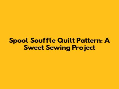 Spool Souffle Quilt Pattern: A Sweet Sewing Project