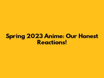 Spring 2023 Anime: Our Honest Reactions!
