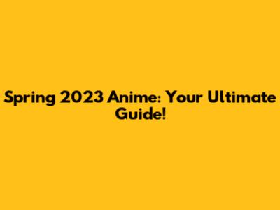 Spring 2023 Anime: Your Ultimate Guide!