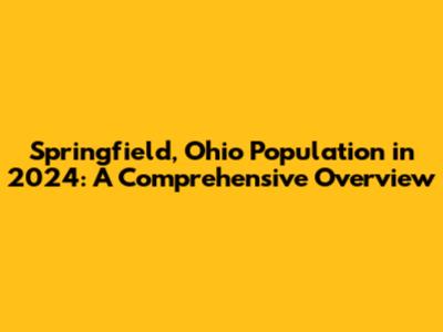 Springfield, Ohio Population in 2024: A Comprehensive Overview