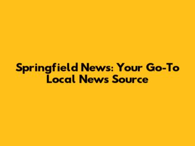 Springfield News: Your Go-To Local News Source
