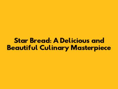 Star Bread: A Delicious and Beautiful Culinary Masterpiece