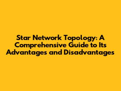 Star Network Topology: A Comprehensive Guide to Its Advantages and Disadvantages
