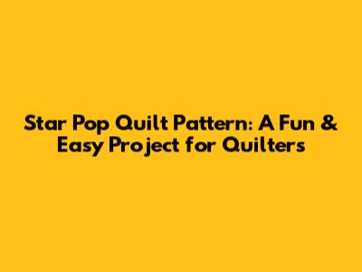 Star Pop Quilt Pattern: A Fun & Easy Project for Quilters
