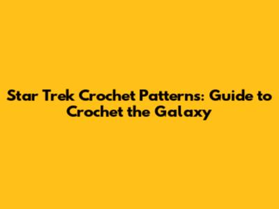 Star Trek Crochet Patterns: Guide to Crochet the Galaxy