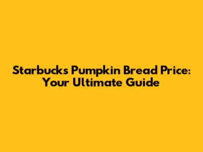 Starbucks Pumpkin Bread Price: Your Ultimate Guide