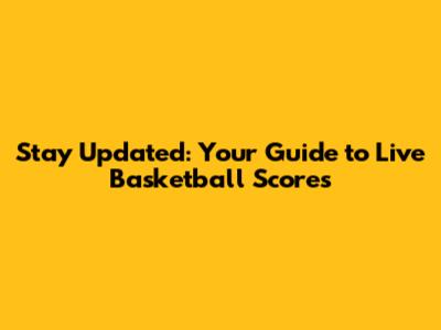 Stay Updated: Your Guide to Live Basketball Scores