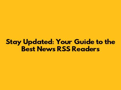 Stay Updated: Your Guide to the Best News RSS Readers