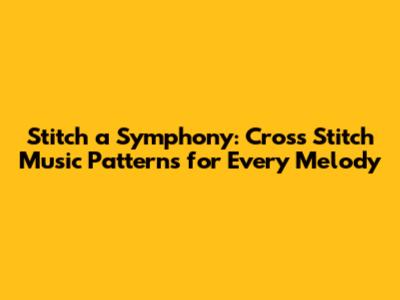 Stitch a Symphony: Cross Stitch Music Patterns for Every Melody