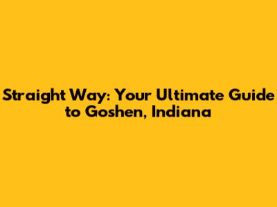 Straight Way: Your Ultimate Guide to Goshen, Indiana