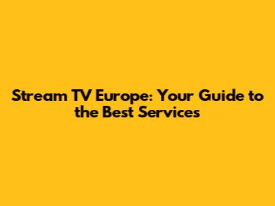 Stream TV Europe: Your Guide to the Best Services