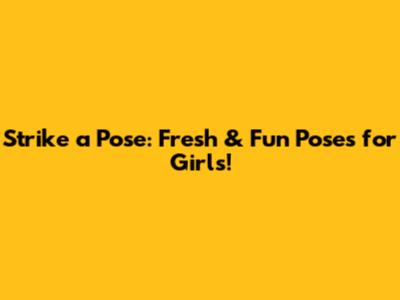 Strike a Pose: Fresh & Fun Poses for Girls!