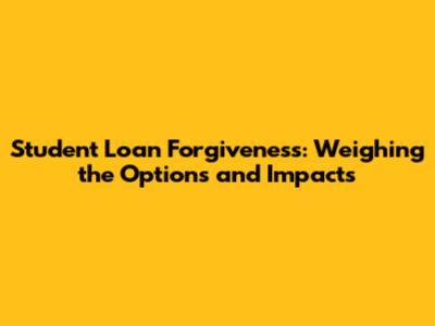 Student Loan Forgiveness: Weighing the Options and Impacts
