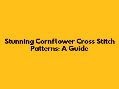 Stunning Cornflower Cross Stitch Patterns: A Guide