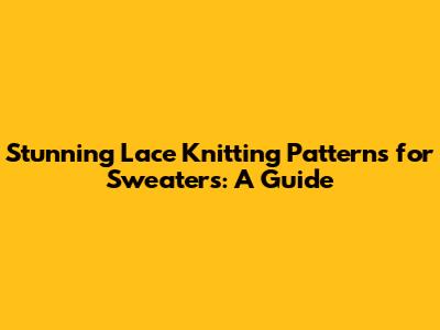 Stunning Lace Knitting Patterns for Sweaters: A Guide