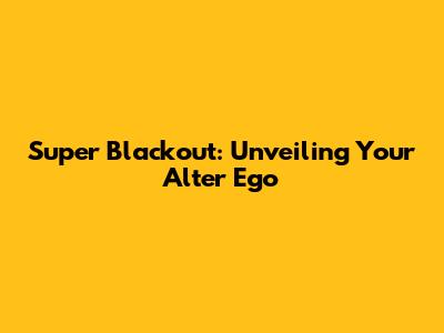 Super Blackout: Unveiling Your Alter Ego