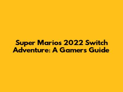 Super Mario's 2022 Switch Adventure: A Gamer's Guide
