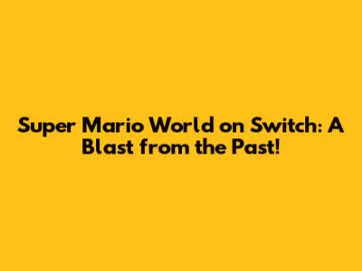 Super Mario World on Switch: A Blast from the Past!
