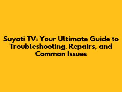 Suyati TV: Your Ultimate Guide to Troubleshooting, Repairs, and Common Issues