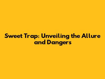 Sweet Trap: Unveiling the Allure and Dangers