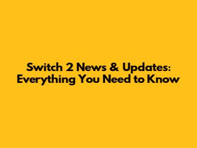 Switch 2 News & Updates: Everything You Need to Know