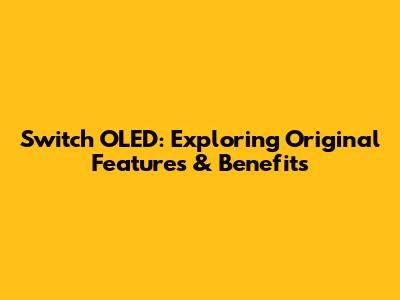 Switch OLED: Exploring Original Features & Benefits