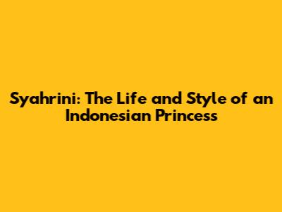 Syahrini: The Life and Style of an Indonesian Princess