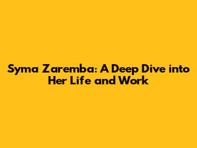 Syma Zaremba: A Deep Dive into Her Life and Work