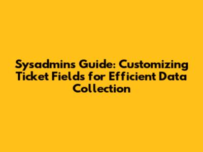 Sysadmin's Guide: Customizing Ticket Fields for Efficient Data Collection