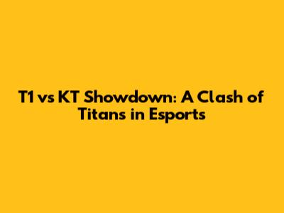 T1 vs KT Showdown: A Clash of Titans in Esports