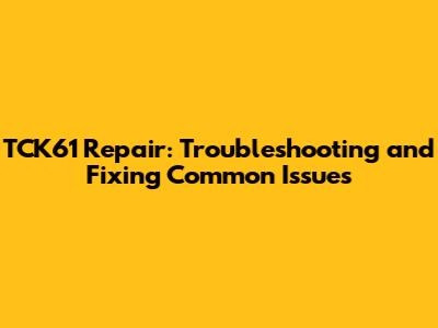 TCK61 Repair: Troubleshooting and Fixing Common Issues
