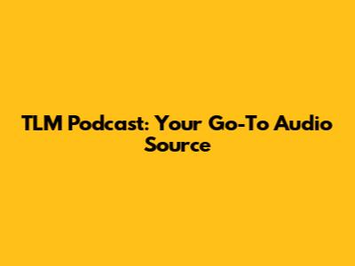 TLM Podcast: Your Go-To Audio Source