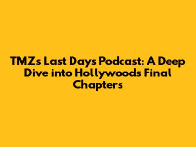 TMZ's Last Days Podcast: A Deep Dive into Hollywood's Final Chapters