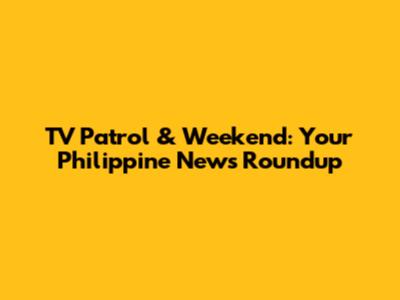 TV Patrol & Weekend: Your Philippine News Roundup