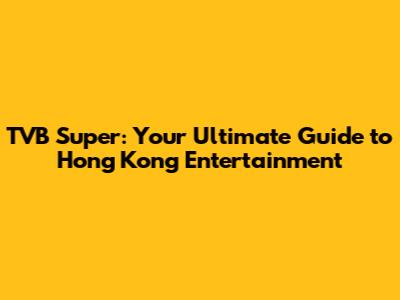 TVB Super: Your Ultimate Guide to Hong Kong Entertainment
