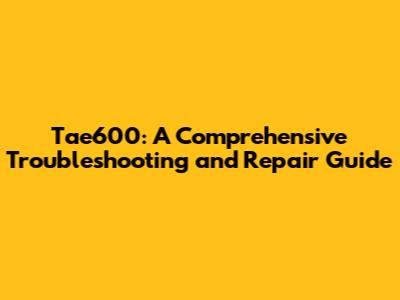 Tae600: A Comprehensive Troubleshooting and Repair Guide