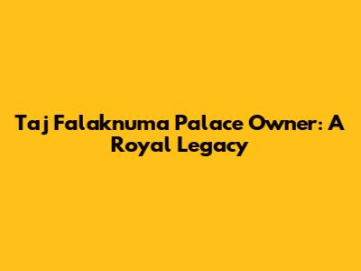 Taj Falaknuma Palace Owner: A Royal Legacy