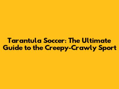 Tarantula Soccer: The Ultimate Guide to the Creepy-Crawly Sport