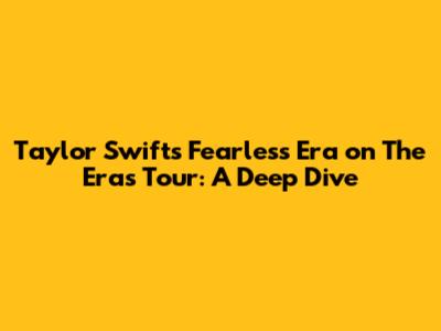 Taylor Swift's Fearless Era on The Eras Tour: A Deep Dive