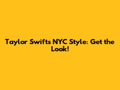 Taylor Swift's NYC Style: Get the Look!