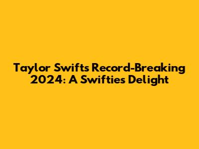Taylor Swift's Record-Breaking 2024: A Swiftie's Delight
