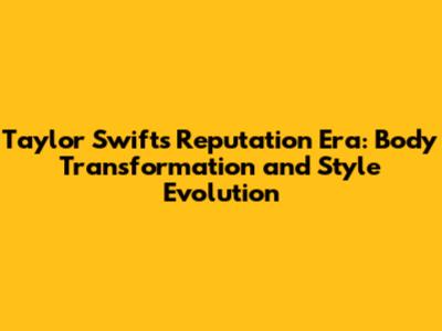 Taylor Swift's Reputation Era: Body Transformation and Style Evolution