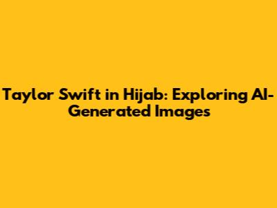 Taylor Swift in Hijab: Exploring AI-Generated Images