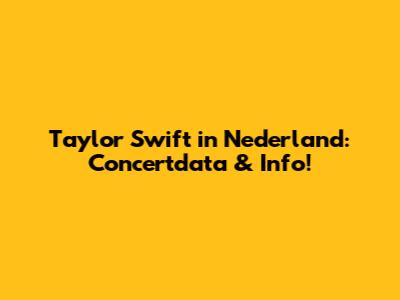 Taylor Swift in Nederland: Concertdata & Info!